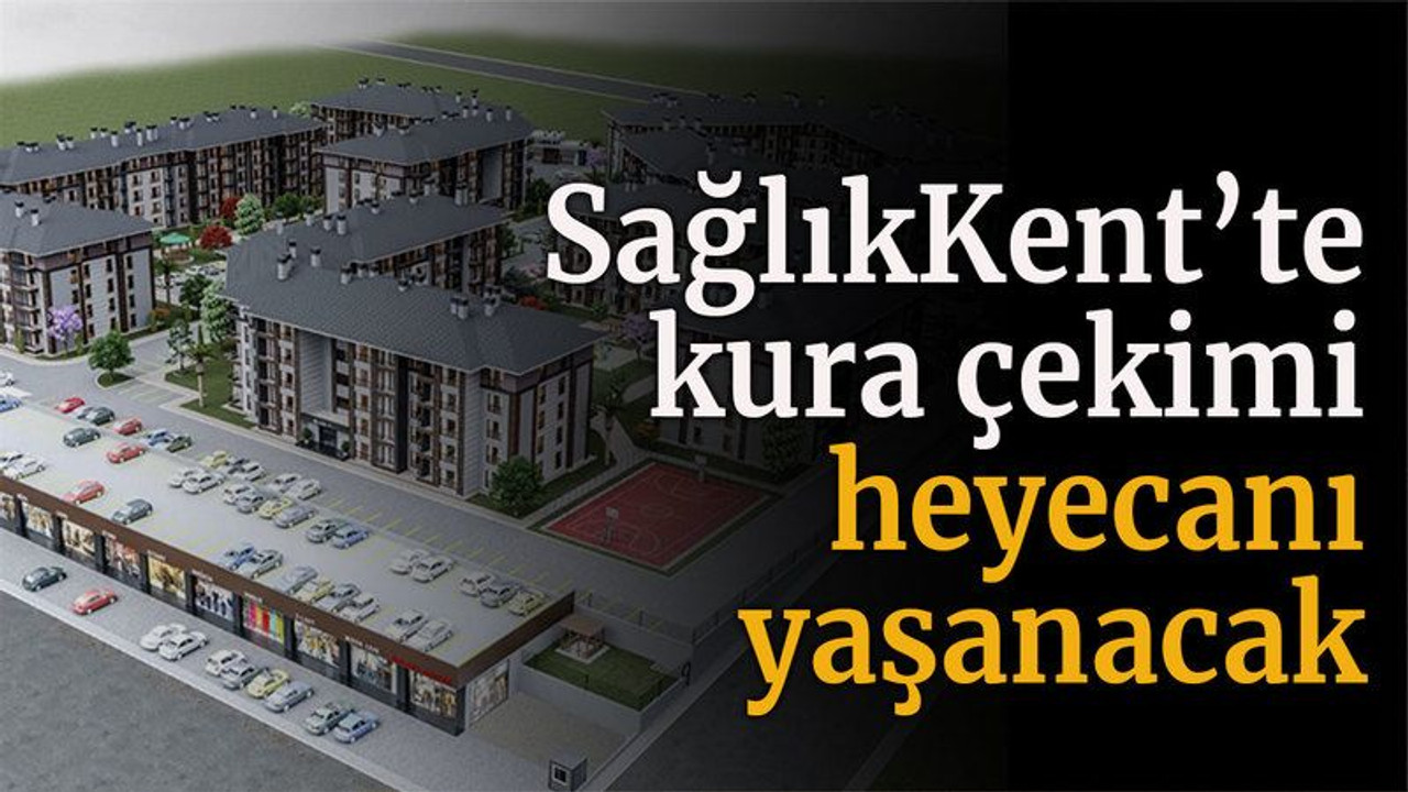 SağlıkKent Konutları’nda kura çekimi heyecanı yaşanacak